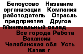 Белоусово › Название организации ­ Компания-работодатель › Отрасль предприятия ­ Другое › Минимальный оклад ­ 30 000 - Все города Работа » Вакансии   . Челябинская обл.,Усть-Катав г.